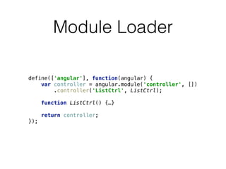 Module Loader
define(['angular'], function(angular) { 
var controller = angular.module('controller', []) 
.controller('ListCtrl', ListCtrl); 
 
function ListCtrl() {…} 
 
return controller; 
});
 