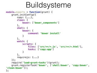 Buildsysteme
module.exports = function(grunt) { 
grunt.initConfig({ 
copy: {...}, 
clean: { 
bower: ['bower_components'] 
}, 
shell: { 
bower: { 
command: 'bower install' 
} 
}, 
watch: { 
scripts: { 
files: ['src/**/*.js', 'src/**/*.html'], 
tasks: ['copy:app'] 
} 
}, 
requirejs: {...} 
}); 
require('load-grunt-tasks')(grunt); 
grunt.registerTask('bower', ['shell:bower', 'copy:bower',
'clean:bower']); 
};
 