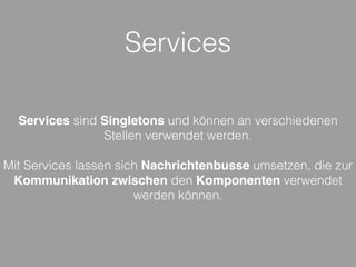 Services
Services sind Singletons und können an verschiedenen
Stellen verwendet werden.
Mit Services lassen sich Nachrichtenbusse umsetzen, die zur
Kommunikation zwischen den Komponenten verwendet
werden können.
 