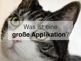 Was ist eine
große Applikation?
K. Bangwa / pixelio.de
 
