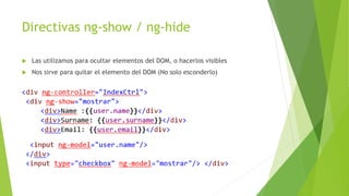 Directivas ng-show / ng-hide
 Las utilizamos para ocultar elementos del DOM, o hacerlos visibles
 Nos sirve para quitar el elemento del DOM (No solo esconderlo)
 