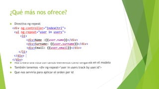 ¿Qué más nos ofrece?
 Directiva ng-repeat
 Nos creará una lista con tantos elementos como tengamos en el modelo
 También tenemos <div ng-repeat="user in users track by user.id">
 Que nos serviría para aplicar el orden por id
 