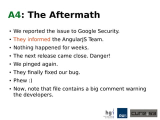 A4: The Execution
● So, if that specific behavior observed in
the sanitizer blocks a bypass...
● We need to file a bug to get it fixed!
● The bug. Not the bypass :)
● So we did that.
● And it got accepted!
 