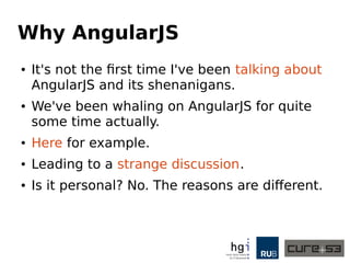 Why AngularJS
● It's not the first time I've been talking about
AngularJS and its shenanigans.
● We've been whaling on AngularJS for quite
some time actually.
● Here for example.
● Leading to a strange discussion.
● Is it personal? No. The reasons are different.
 