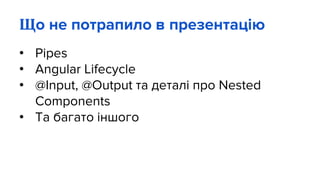 Що не потрапило в презентацію
• Pipes
• Angular Lifecycle
• @Input, @Output та деталі про Nested
Components
• Та багато іншого
 