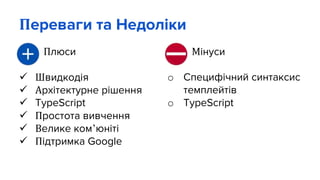 Переваги та Недоліки
• Плюси
 Швидкодія
 Архітектурне рішення
 TypeScript
 Простота вивчення
 Велике ком’юніті
 Підтримка Google
o Мінуси
o Специфічний синтаксис
темплейтів
o TypeScript
 