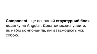 Component – це основний структурний блок
додатку на Angular. Додаток можна уявити,
як набір компонентів, які взаємодіють між
собою.
 