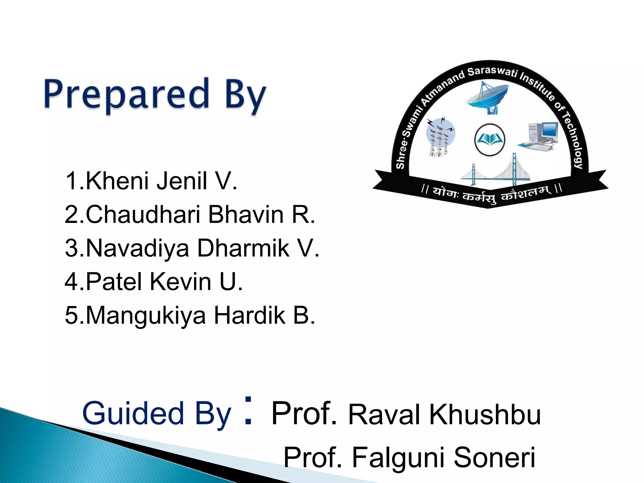 1.Kheni Jenil V.
2.Chaudhari Bhavin R.
3.Navadiya Dharmik V.
4.Patel Kevin U.
5.Mangukiya Hardik B.
Guided By : Prof. Raval Khushbu
Prof. Falguni Soneri
 