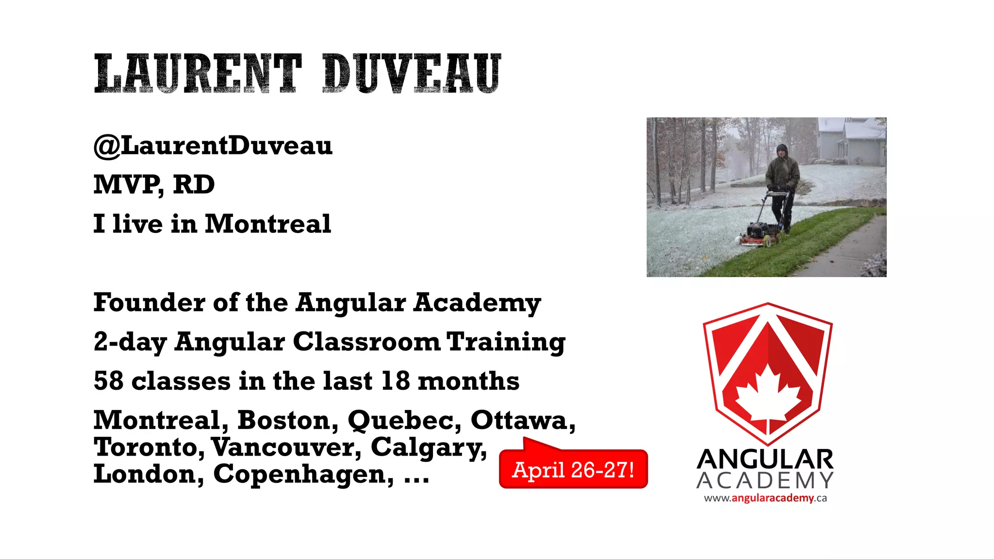 @LaurentDuveau MVP, RD I live in Montreal Founder of the Angular Academy 2-day Angular Classroom Training 58 classes in the last 18 months Montreal, Boston, Quebec, Ottawa, Toronto, Vancouver, Calgary, London, Copenhagen, … April 26-27! 