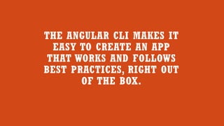 THE ANGULAR CLI MAKES IT
EASY TO CREATE AN APP
THAT WORKS AND FOLLOWS
BEST PRACTICES, RIGHT OUT
OF THE BOX.
 