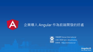AngularJS
User Group Taiwan
企業導入 Angular 作為前端開發的好處
神腦國際 Senao International
全端工程師 Sam ( @oomusou)
部落格：http://oomusou.io/
 