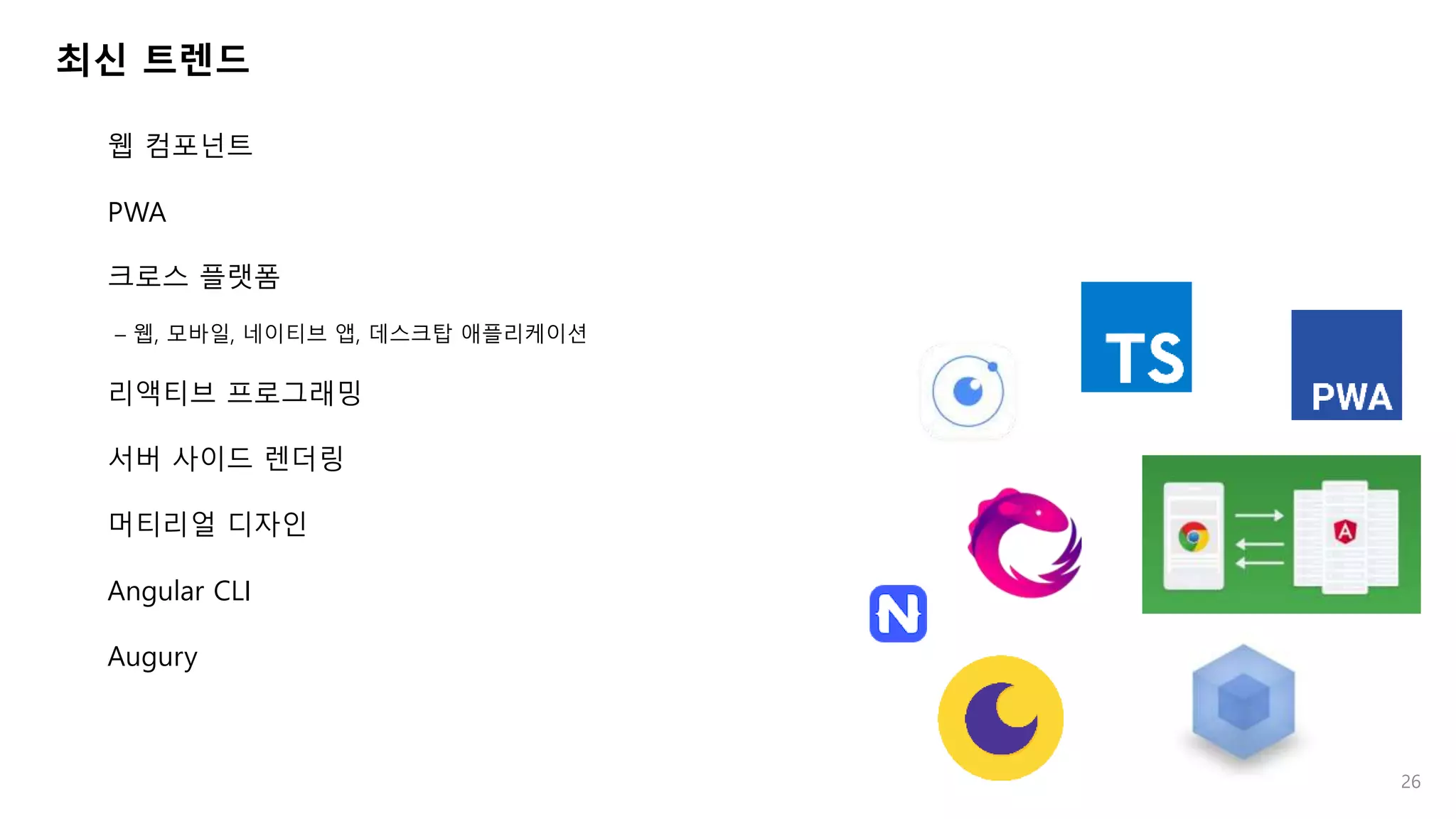 최신 트렌드
웹 컴포넌트
PWA
크로스 플랫폼
– 웹, 모바일, 네이티브 앱, 데스크탑 애플리케이션
리액티브 프로그래밍
서버 사이드 렌더링
머티리얼 디자인
Angular CLI
Augury
26
 