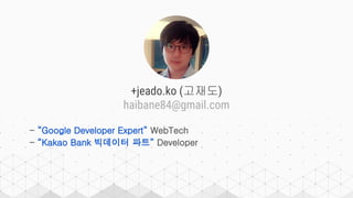 +jeado.ko (고재도)
haibane84@gmail.com
- “Google Developer Expert” WebTech
- “Kakao Bank 빅데이터 파트” Developer
 