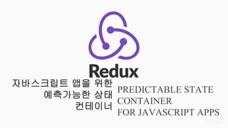 자바스크립트 앱을 위한
예측가능한 상태
컨테이너
PREDICTABLE STATE
CONTAINER
FOR JAVASCRIPT APPS
 