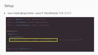 Setup
● npm install @ngrx/store --save후 StoreModule 모듈 임포트
import { NgModule } from '@angular/core'
import { StoreModule } from '@ngrx/store';
import { counterReducer } from './counter';
@NgModule({
imports: [
BrowserModule,
StoreModule.forRoot({ counter: counterReducer }) // ActionReducerMap 전달
]
})
export class AppModule {}
 