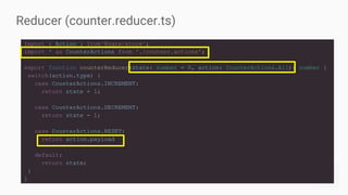 Reducer (counter.reducer.ts)
import { Action } from'@ngrx/store';
import * as CounterActions from './coutner.actions';
export function counterReducer(state: number = 0, action: CounterActions.All): number {
switch(action.type) {
case CounterActions.INCREMENT:
return state + 1;
case CounterActions.DECREMENT:
return state - 1;
case CounterActions.RESET:
return action.payload
default:
return state;
}
}
 