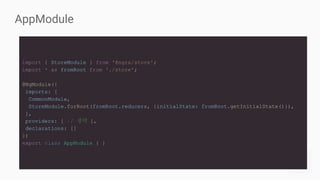 AppModule
import { StoreModule } from '@ngrx/store';
import * as fromRoot from './store';
@NgModule({
imports: [
CommonModule,
StoreModule.forRoot(fromRoot.reducers, {initialState: fromRoot.getInitialState()}),
],
providers: [ // 생략 ],
declarations: []
})
export class AppModule { }
 