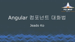 Angular 컴포넌트 대화법
Jeado Ko
 