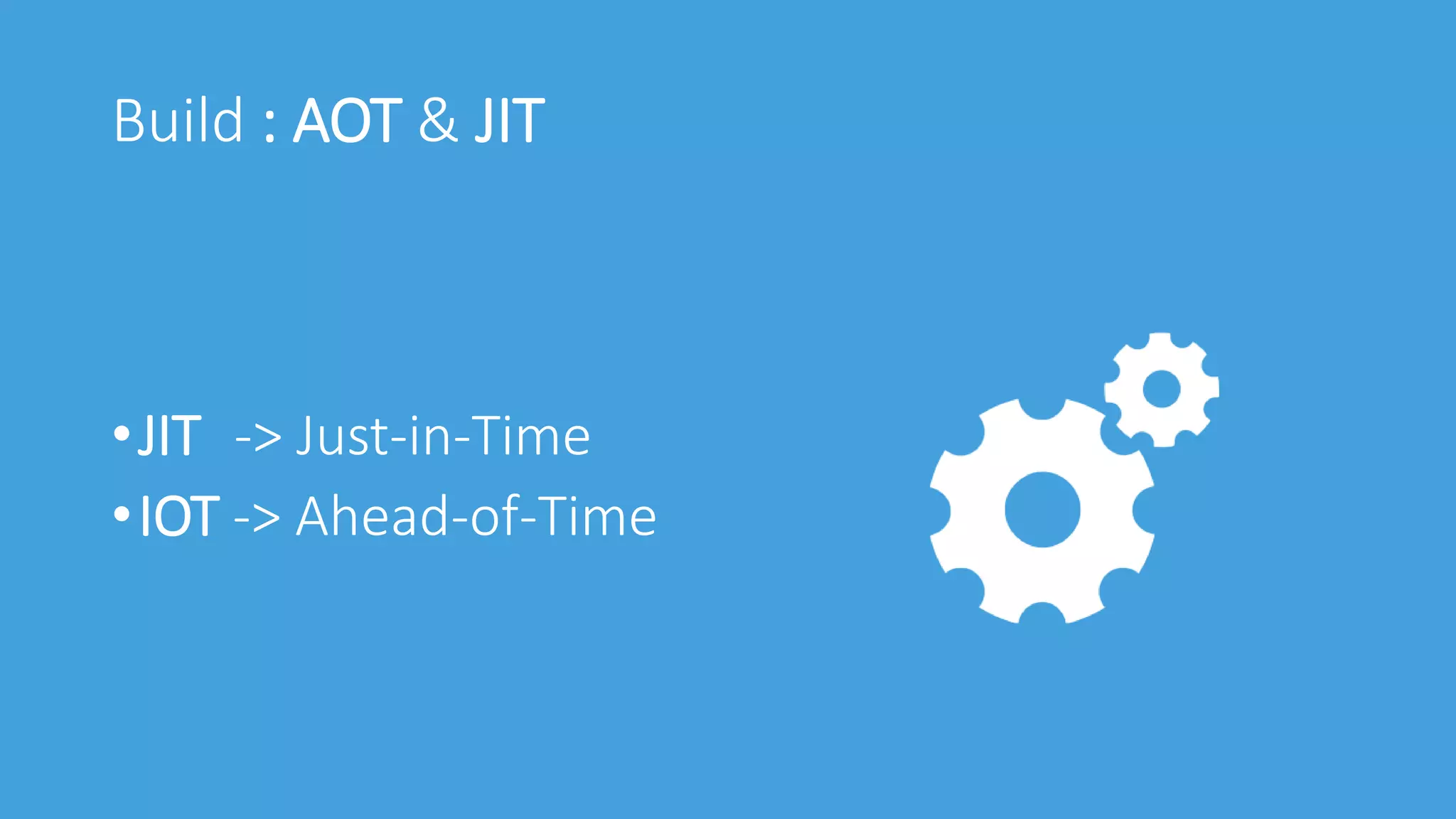 Build : AOT & JIT
•JIT -> Just-in-Time
•IOT -> Ahead-of-Time
 