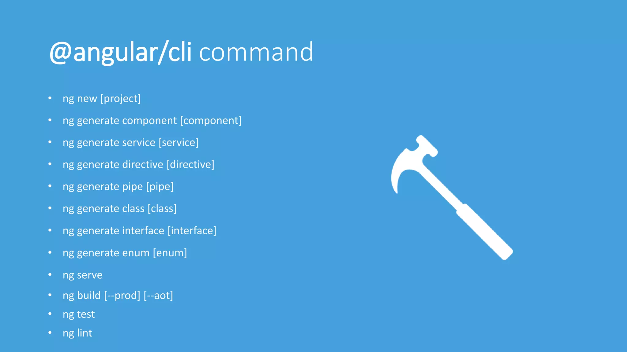 @angular/cli command
• ng new [project]
• ng generate component [component]
• ng generate service [service]
• ng generate directive [directive]
• ng generate pipe [pipe]
• ng generate class [class]
• ng generate interface [interface]
• ng generate enum [enum]
• ng serve
• ng build [--prod] [--aot]
• ng test
• ng lint
 