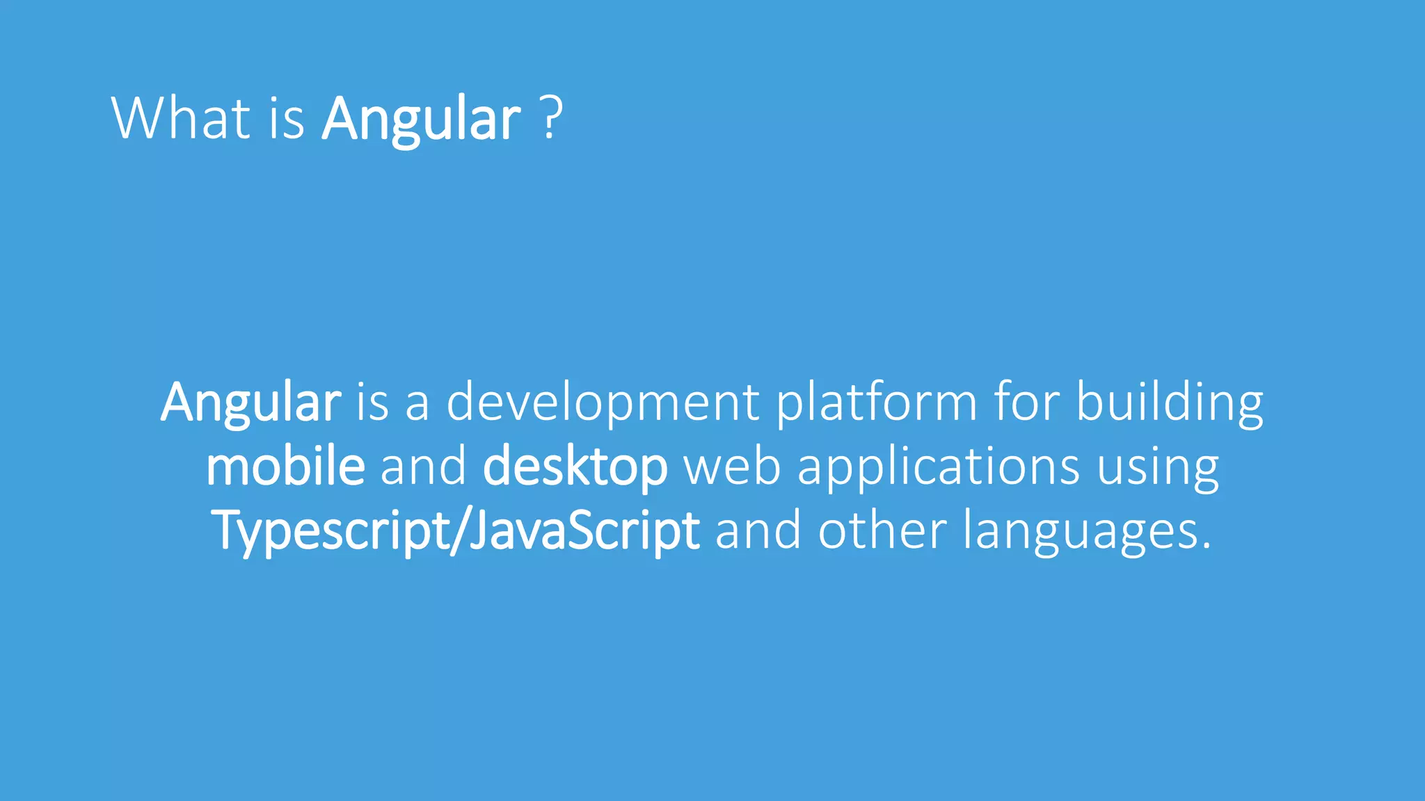 What is Angular ?
Angular is a development platform for building
mobile and desktop web applications using
Typescript/JavaScript and other languages.
 