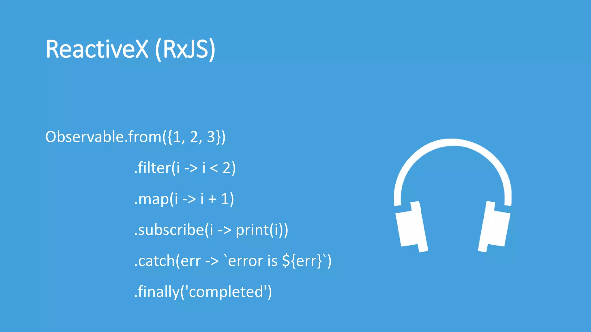 ReactiveX (RxJS)
Observable.from({1, 2, 3})
.filter(i -> i < 2)
.map(i -> i + 1)
.subscribe(i -> print(i))
.catch(err -> `error is ${err}`)
.finally('completed')
 