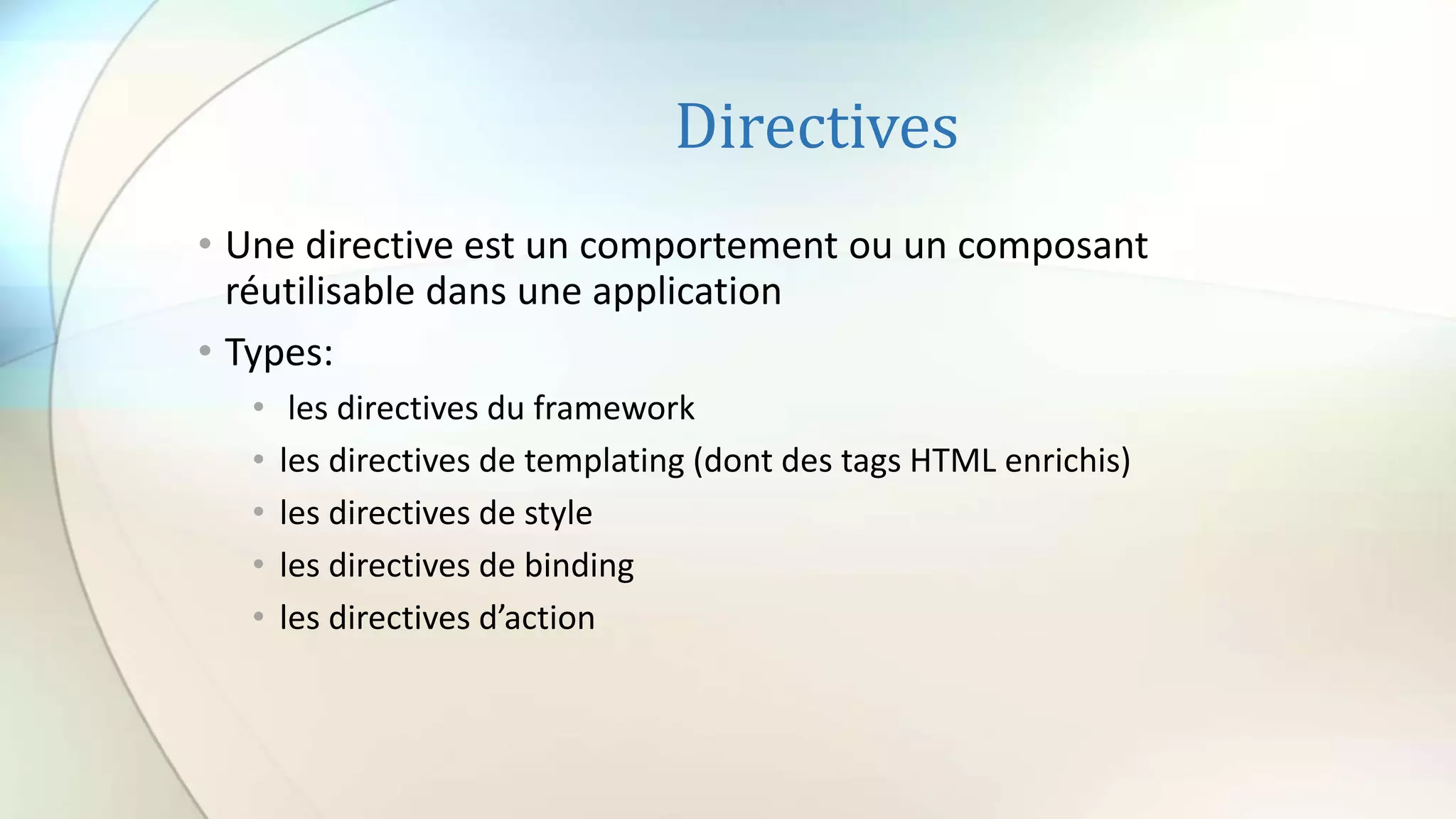 Directives
• Une directive est un comportement ou un composant
réutilisable dans une application
• Types:
• les directives du framework
• les directives de templating (dont des tags HTML enrichis)
• les directives de style
• les directives de binding
• les directives d’action
 