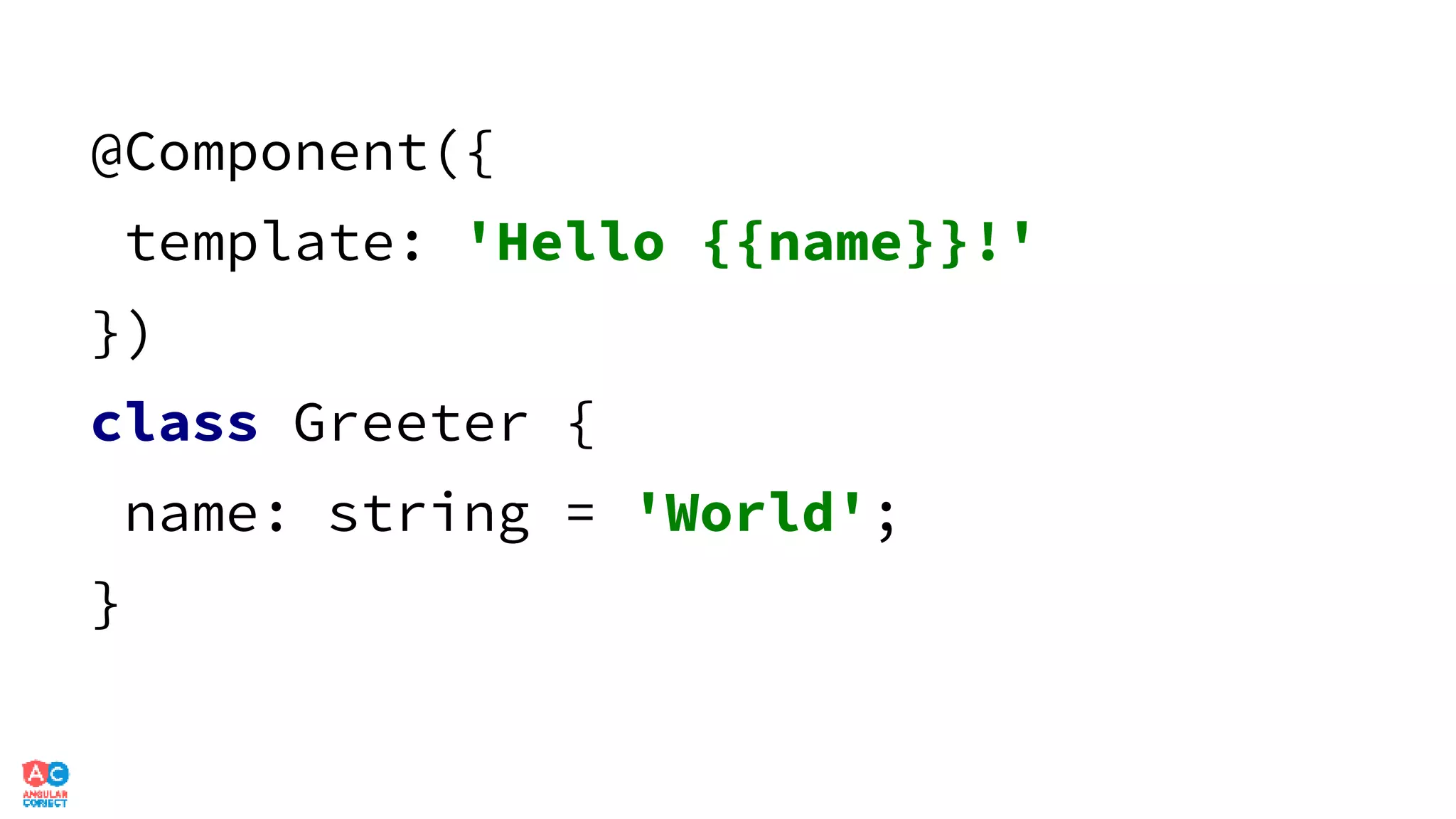 @Component({
template: 'Hello {{name}}!'
})
class Greeter {
name: string = 'World';
}
 