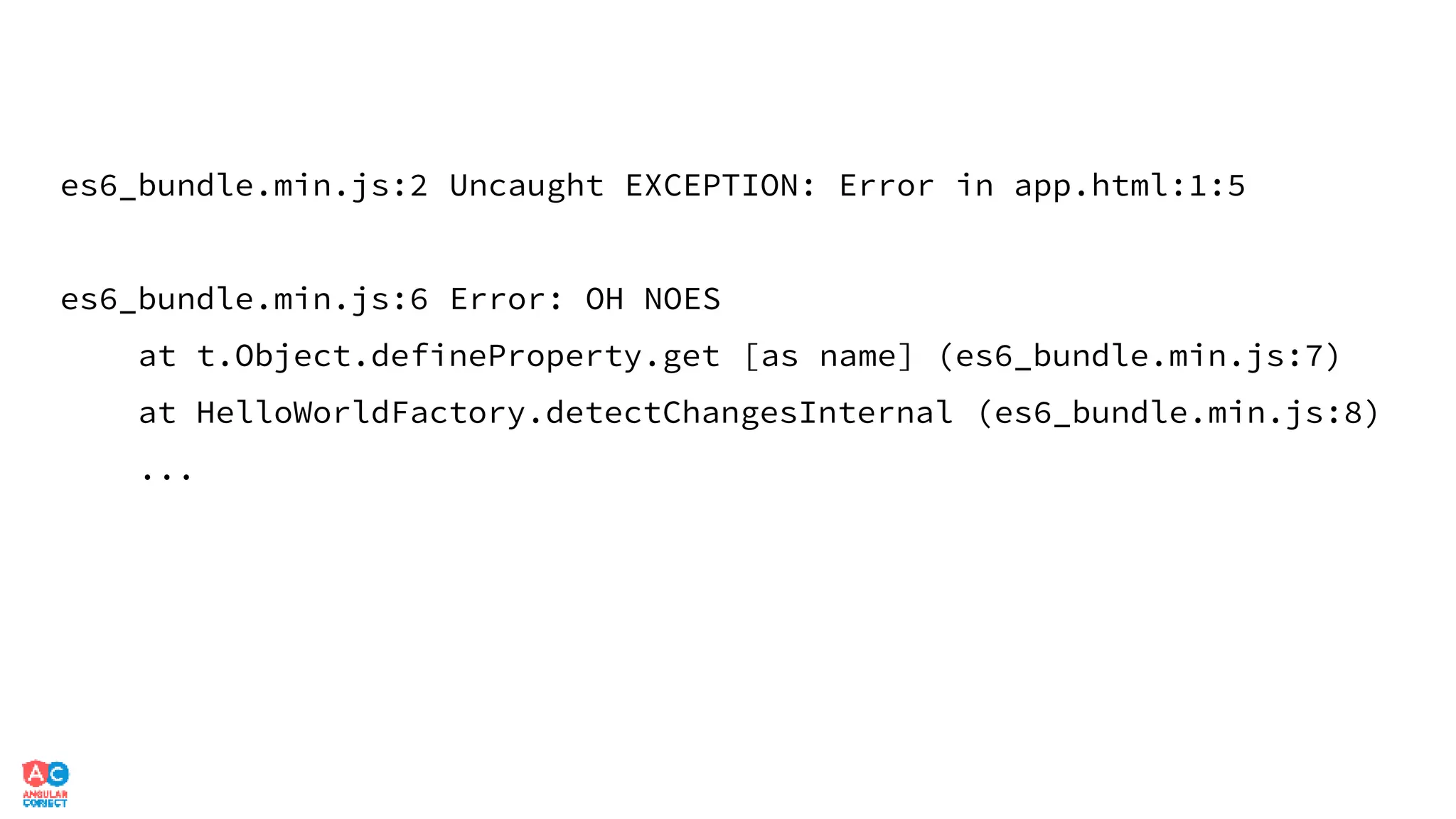 es6_bundle.min.js:2 Uncaught EXCEPTION: Error in app.html:1:5
es6_bundle.min.js:6 Error: OH NOES
at t.Object.defineProperty.get [as name] (es6_bundle.min.js:7)
at HelloWorldFactory.detectChangesInternal (es6_bundle.min.js:8)
...
 