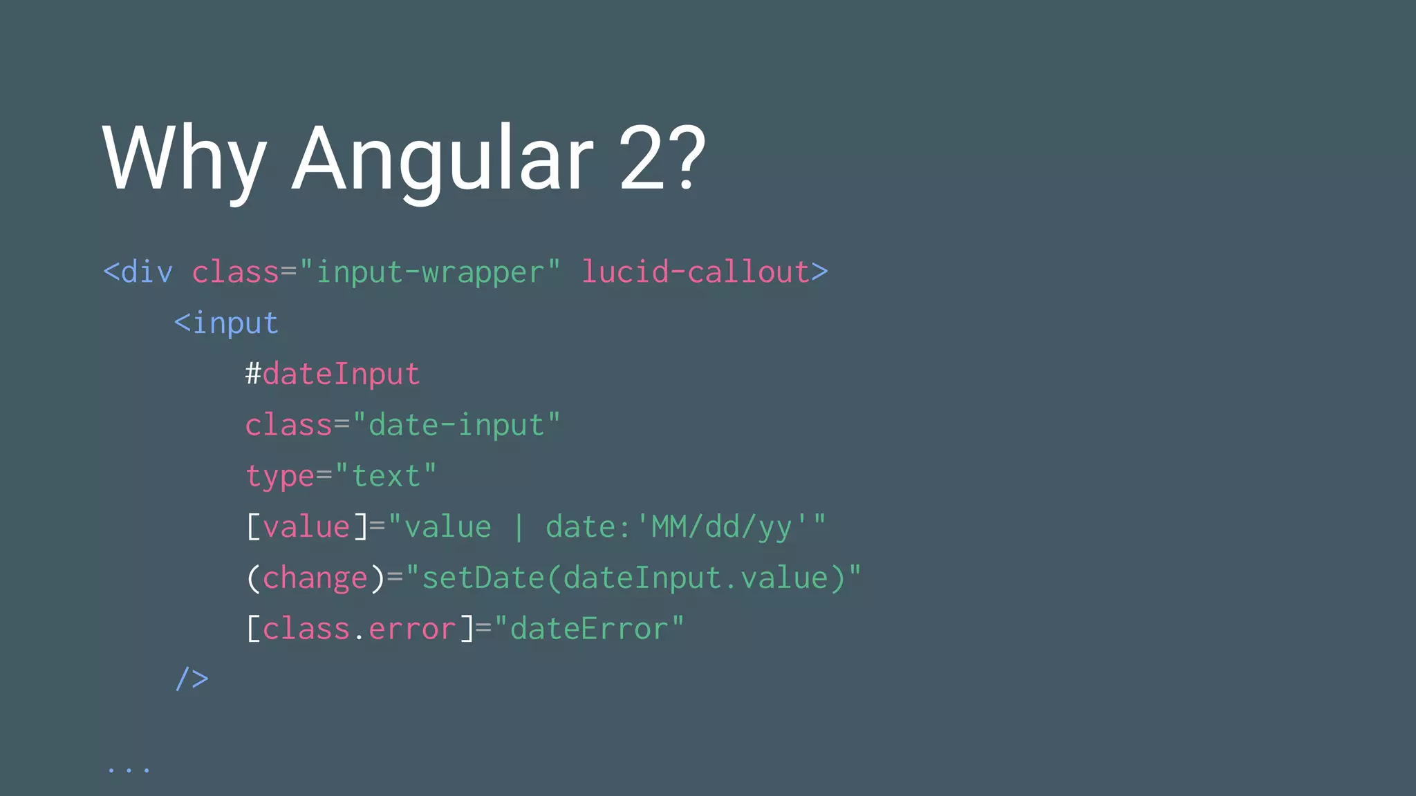 Why Angular 2?
<div class="input-wrapper" lucid-callout>
<input
#dateInput
class="date-input"
type="text"
[value]="value | date:'MM/dd/yy'"
(change)="setDate(dateInput.value)"
[class.error]="dateError"
/>
...
 