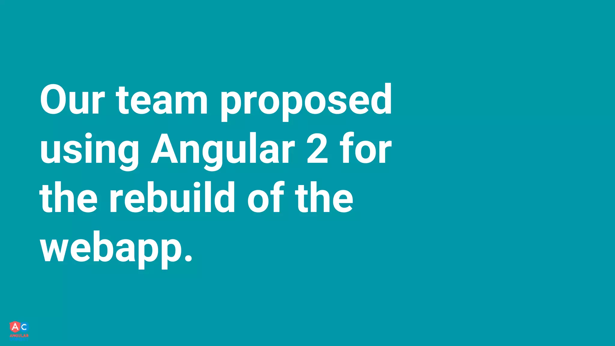 Our team proposed
using Angular 2 for
the rebuild of the
webapp.
 