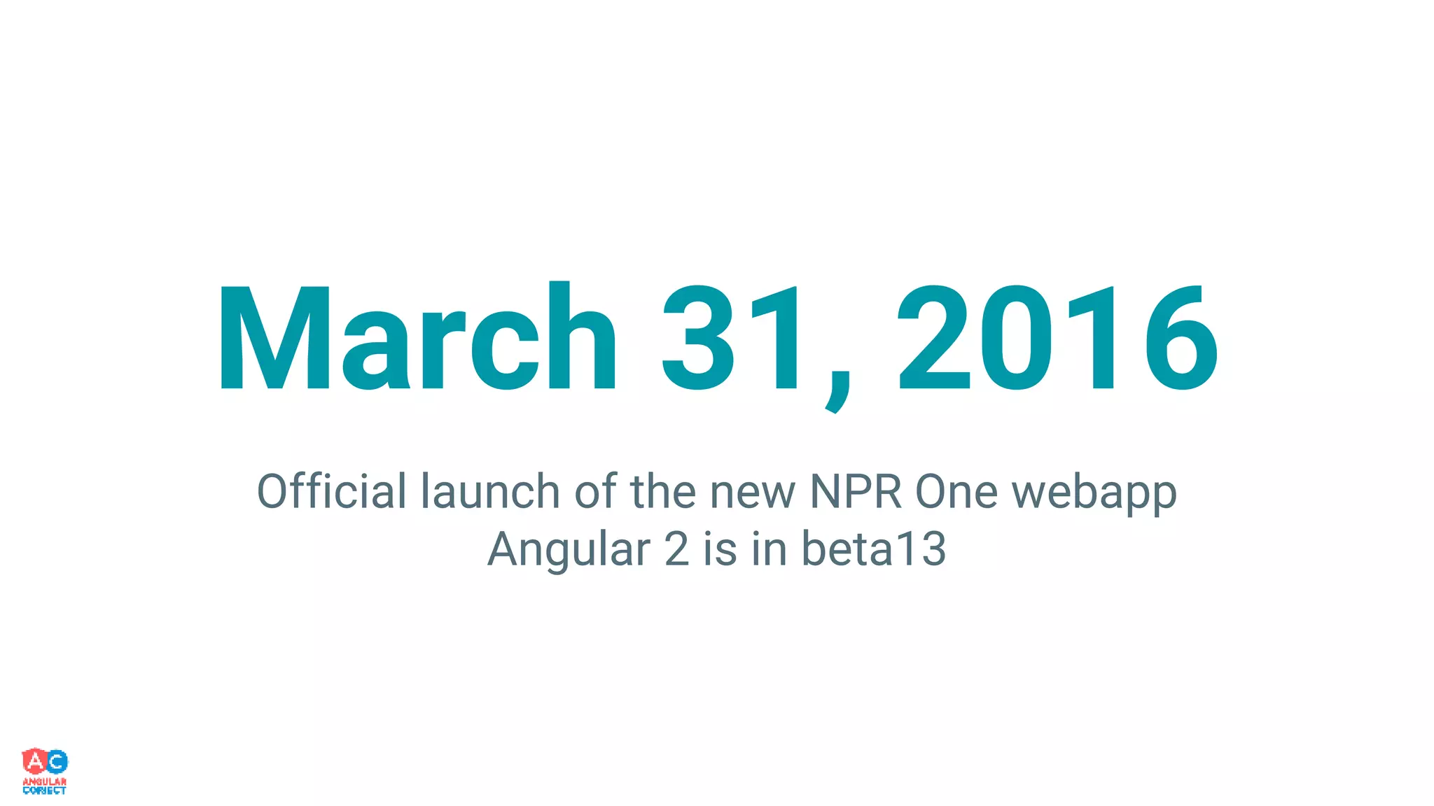March 31, 2016
Official launch of the new NPR One webapp
Angular 2 is in beta13
 