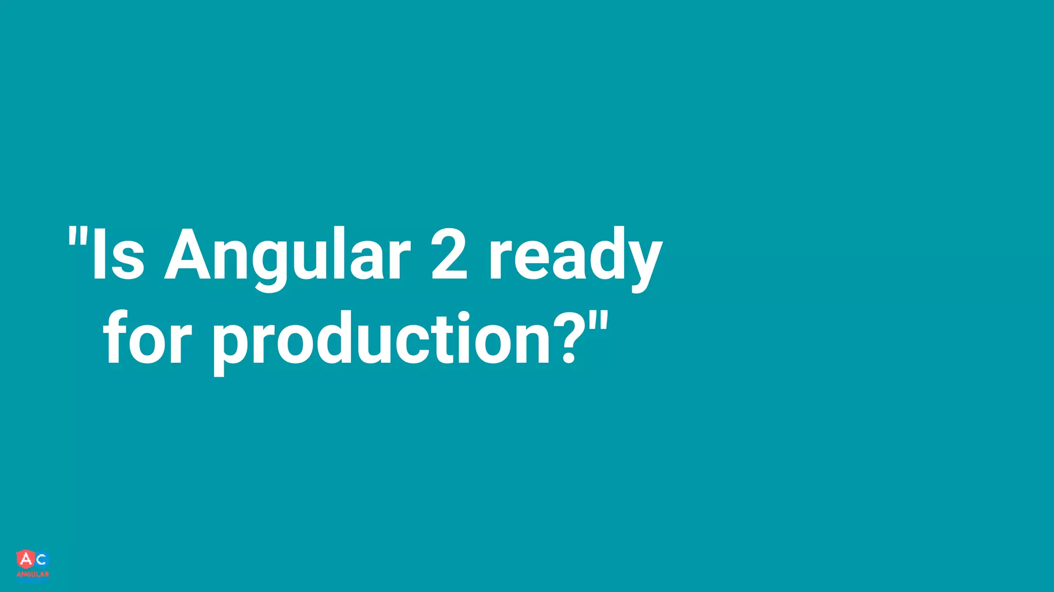 "Is Angular 2 ready
for production?"
 