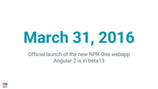 March 31, 2016
Official launch of the new NPR One webapp
Angular 2 is in beta13
 
