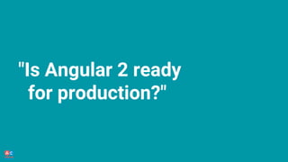 "Is Angular 2 ready
for production?"
 