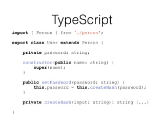TypeScript
import { Person } from './person';
export class User extends Person {
private password: string;
constructor(public name: string) {
super(name);
}
public setPassword(password: string) {
this.password = this.createHash(password);
}
private createHash(input: string): string {...}
}
 