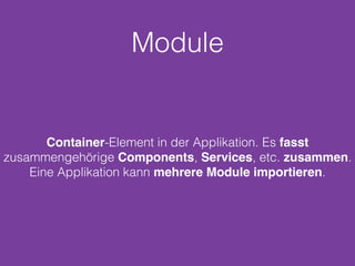 Module
Container-Element in der Applikation. Es fasst
zusammengehörige Components, Services, etc. zusammen.
Eine Applikation kann mehrere Module importieren.
 