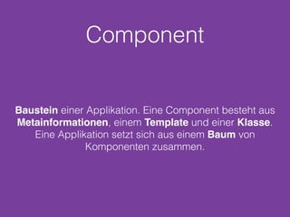 Component
Baustein einer Applikation. Eine Component besteht aus
Metainformationen, einem Template und einer Klasse.
Eine Applikation setzt sich aus einem Baum von
Komponenten zusammen.
 