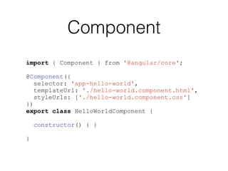 Component
import { Component } from '@angular/core';
@Component({
selector: 'app-hello-world',
templateUrl: './hello-world.component.html',
styleUrls: ['./hello-world.component.css']
})
export class HelloWorldComponent {
constructor() { }
}
 