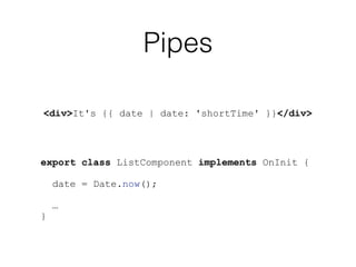 Pipes
export class ListComponent implements OnInit {
date = Date.now();
…
}
<div>It's {{ date | date: 'shortTime' }}</div>
 