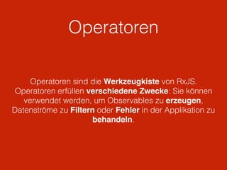 Operatoren
Operatoren sind die Werkzeugkiste von RxJS.
Operatoren erfüllen verschiedene Zwecke: Sie können
verwendet werden, um Observables zu erzeugen,
Datenströme zu Filtern oder Fehler in der Applikation zu
behandeln.
 