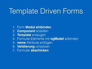 Template Driven Forms
1. Form Modul einbinden
2. Component erstellen
3. Template erzeugen
4. Formular-Elemente mit ngModel anbinden
5. name-Attribute einfügen
6. Validierung umsetzen
7. Formular abschicken
 