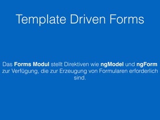 Template Driven Forms
Das Forms Modul stellt Direktiven wie ngModel und ngForm
zur Verfügung, die zur Erzeugung von Formularen erforderlich
sind.
 