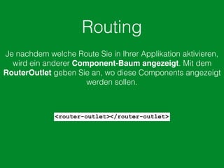 Routing
Je nachdem welche Route Sie in Ihrer Applikation aktivieren,
wird ein anderer Component-Baum angezeigt. Mit dem
RouterOutlet geben Sie an, wo diese Components angezeigt
werden sollen.
<router-outlet></router-outlet>
 
