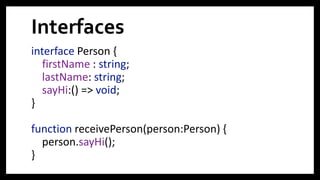 Interfaces
interface Person {
firstName : string;
lastName: string;
sayHi:() => void;
}
function receivePerson(person:Person) {
person.sayHi();
}
12
 