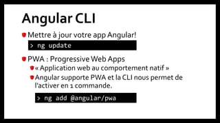 Angular CLI
Mettre à jour votre app Angular!
PWA : ProgressiveWeb Apps
« Application web au comportement natif »
Angular supporte PWA et la CLI nous permet de
l’activer en 1 commande.
> ng add @angular/pwa
> ng update
 