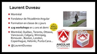Laurent Duveau
Montréal
Fondateur de l’Académie Angular
Formation en classe de 2 jours
129 workshops en 2 ans et demi
Montréal, Québec,Toronto, Ottawa,
Vancouver, Calgary, Winnipeg,
Rimouski , Boston, London,
Copenhague, Helsinki, Punta Cana…
@LaurentDuveau
 