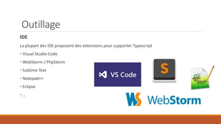 Outillage
IDE
La plupart des IDE proposent des extensions pour supporter Typescript
• Visual Studio Code
• WebStorm / PhpStorm
• Sublime Text
• Notepad++
• Eclipse
• …
 