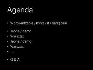 Agenda
• Wprowadzenie / kontekst / narzędzia
• Teoria / demo
• Warsztat
• Teoria / demo
• Warsztat
• …
• Q & A
 