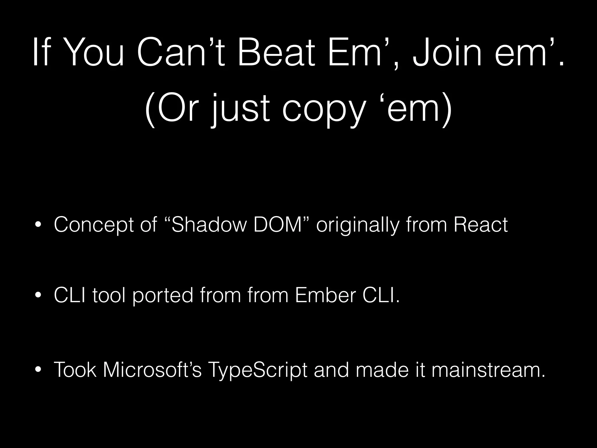If You Can’t Beat Em’, Join em’. (Or just copy ‘em) • Concept of “Shadow DOM” originally from React • Took Microsoft’s TypeScript and made it mainstream. • CLI tool ported from from Ember CLI. 